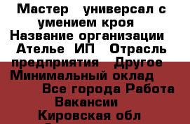 Мастер - универсал с умением кроя › Название организации ­ Ателье, ИП › Отрасль предприятия ­ Другое › Минимальный оклад ­ 60 000 - Все города Работа » Вакансии   . Кировская обл.,Захарищево п.